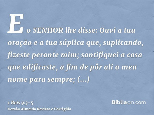 E o SENHOR lhe disse: Ouvi a tua oração e a tua súplica que, suplicando, fizeste perante mim; santifiquei a casa que edificaste, a fim de pôr ali o meu nome par