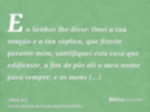 E o Senhor lhe disse: Ouvi a tua oração e a tua súplica, que fizeste perante mim; santifiquei esta casa que edificaste, a fim de pôr ali o meu nome para sempre;