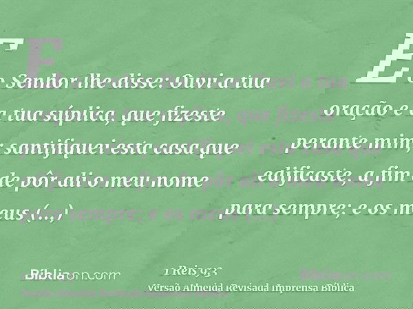 E o Senhor lhe disse: Ouvi a tua oração e a tua súplica, que fizeste perante mim; santifiquei esta casa que edificaste, a fim de pôr ali o meu nome para sempre;