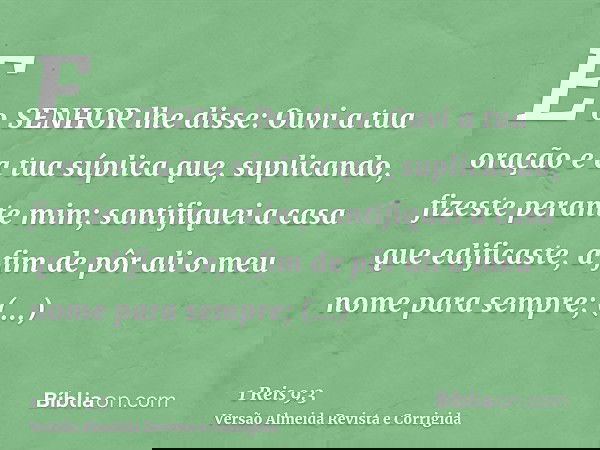 E o SENHOR lhe disse: Ouvi a tua oração e a tua súplica que, suplicando, fizeste perante mim; santifiquei a casa que edificaste, a fim de pôr ali o meu nome par