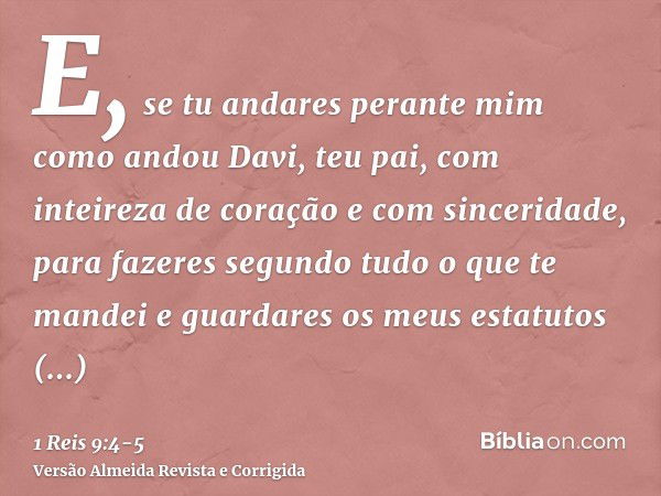 E, se tu andares perante mim como andou Davi, teu pai, com inteireza de coração e com sinceridade, para fazeres segundo tudo o que te mandei e guardares os meus