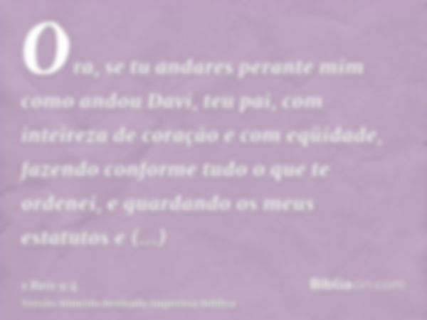 Ora, se tu andares perante mim como andou Davi, teu pai, com inteireza de coração e com eqüidade, fazendo conforme tudo o que te ordenei, e guardando os meus es