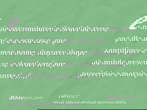 então exterminarei a Israel da terra que lhe dei; e a esta casa, que santifiquei a meu nome, lançarei longe da minha presença, e Israel será por provérbio e mot