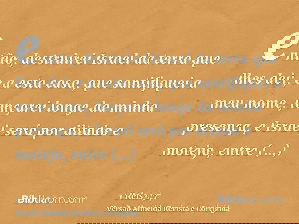então, destruirei Israel da terra que lhes dei; e a esta casa, que santifiquei a meu nome, lançarei longe da minha presença, e Israel será por ditado e motejo,