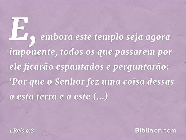 E, embora este templo seja agora imponente, todos os que passarem por ele ficarão espantados e perguntarão: 'Por que o Senhor fez uma coisa dessas a esta terra 