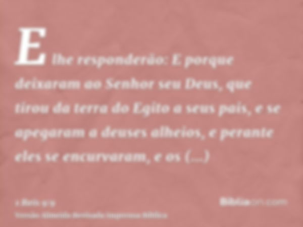 E lhe responderão: E porque deixaram ao Senhor seu Deus, que tirou da terra do Egito a seus pais, e se apegaram a deuses alheios, e perante eles se encurvaram, 