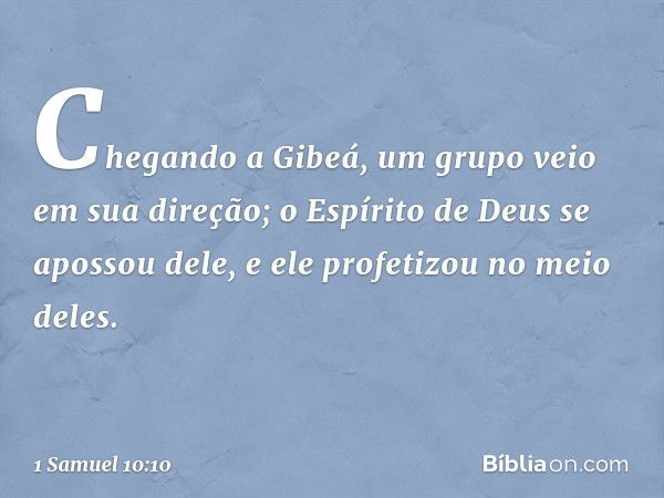 Chegando a Gibeá, um grupo veio em sua direção; o Espírito de Deus se apossou dele, e ele profetizou no meio deles. -- 1 Samuel 10:10