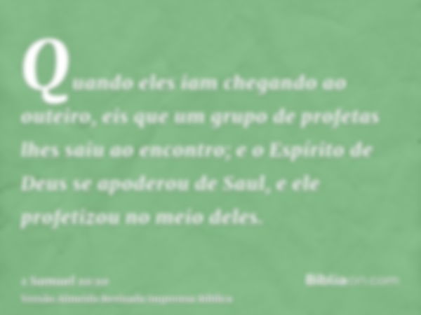 Quando eles iam chegando ao outeiro, eis que um grupo de profetas lhes saiu ao encontro; e o Espírito de Deus se apoderou de Saul, e ele profetizou no meio dele