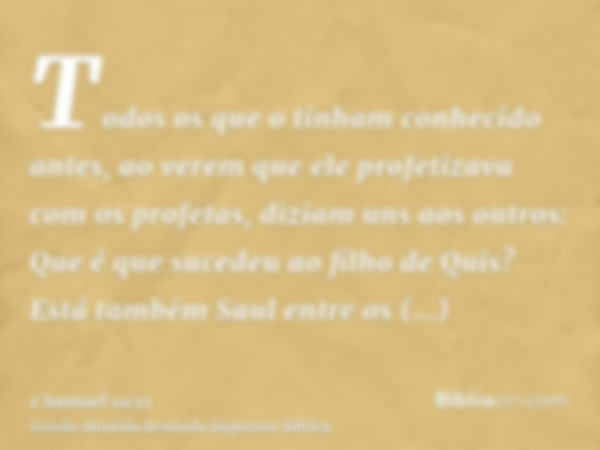 Todos os que o tinham conhecido antes, ao verem que ele profetizava com os profetas, diziam uns aos outros: Que é que sucedeu ao filho de Quis? Está também Saul