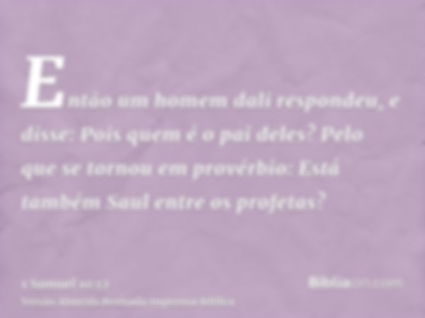 Então um homem dali respondeu, e disse: Pois quem é o pai deles? Pelo que se tornou em provérbio: Está também Saul entre os profetas?