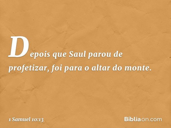 Depois que Saul parou de profetizar, foi para o altar do monte. -- 1 Samuel 10:13