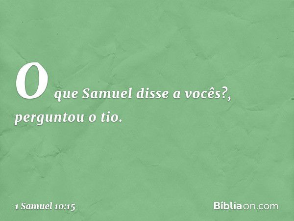 "O que Samuel disse a vocês?", perguntou o tio. -- 1 Samuel 10:15