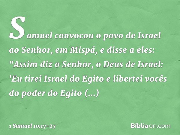 Samuel convocou o povo de Israel ao Senhor, em Mispá, e disse a eles: "Assim diz o Senhor, o Deus de Israel: 'Eu tirei Israel do Egito e libertei vocês do poder