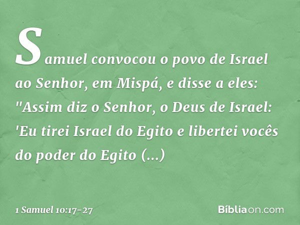 Samuel convocou o povo de Israel ao Senhor, em Mispá, e disse a eles: "Assim diz o Senhor, o Deus de Israel: 'Eu tirei Israel do Egito e libertei vocês do poder