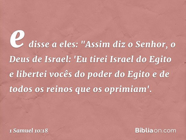 e disse a eles: "Assim diz o Senhor, o Deus de Israel: 'Eu tirei Israel do Egito e libertei vocês do poder do Egito e de todos os reinos que os oprimiam'. -- 1 