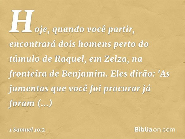 Hoje, quando você partir, encontrará dois homens perto do túmulo de Raquel, em Zelza, na fronteira de Benjamim. Eles dirão: 'As jumentas que você foi procurar j