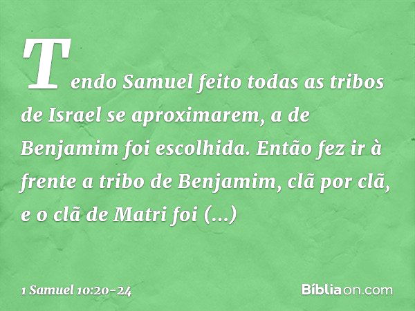 Tendo Samuel feito todas as tribos de Israel se aproximarem, a de Benjamim foi escolhida. Então fez ir à frente a tribo de Benjamim, clã por clã, e o clã de Mat