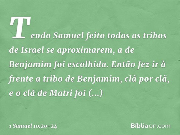 Tendo Samuel feito todas as tribos de Israel se aproximarem, a de Benjamim foi escolhida. Então fez ir à frente a tribo de Benjamim, clã por clã, e o clã de Mat