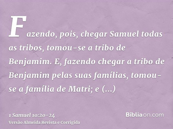 Fazendo, pois, chegar Samuel todas as tribos, tomou-se a tribo de Benjamim.E, fazendo chegar a tribo de Benjamim pelas suas famílias, tomou-se a família de Matr