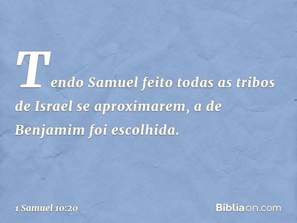 Tendo Samuel feito todas as tribos de Israel se aproximarem, a de Benjamim foi escolhida. -- 1 Samuel 10:20