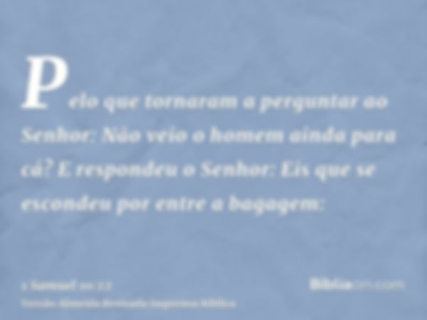 Pelo que tornaram a perguntar ao Senhor: Não veio o homem ainda para cá? E respondeu o Senhor: Eis que se escondeu por entre a bagagem: