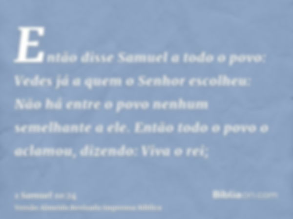 Então disse Samuel a todo o povo: Vedes já a quem o Senhor escolheu: Não há entre o povo nenhum semelhante a ele. Então todo o povo o aclamou, dizendo: Viva o r