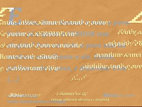Então, disse Samuel a todo o povo: Vedes já a quem o SENHOR tem elegido? Pois em todo o povo não há nenhum semelhante a ele. Então, jubilou todo o povo, e disse