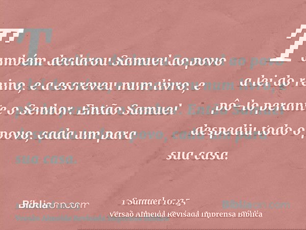 Também declarou Samuel ao povo a lei do reino, e a escreveu num livro, e pô-lo perante o Senhor. Então Samuel despediu todo o povo, cada um para sua casa.