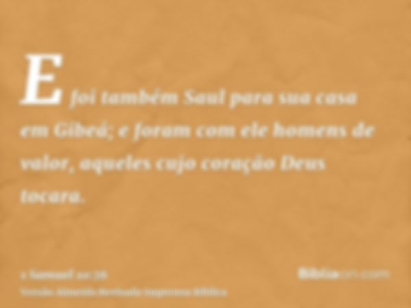 E foi também Saul para sua casa em Gibeá; e foram com ele homens de valor, aqueles cujo coração Deus tocara.