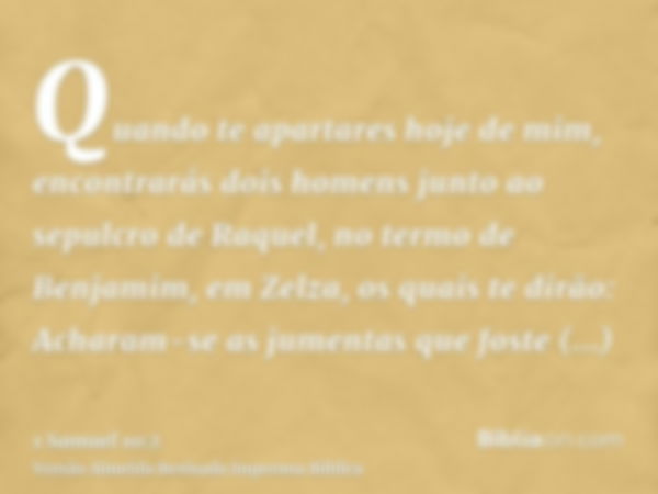 Quando te apartares hoje de mim, encontrarás dois homens junto ao sepulcro de Raquel, no termo de Benjamim, em Zelza, os quais te dirão: Acharam-se as jumentas 