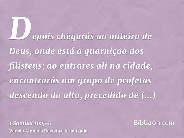 Depois chegarás ao outeiro de Deus, onde está a guarnição dos filisteus; ao entrares ali na cidade, encontrarás um grupo de profetas descendo do alto, precedido