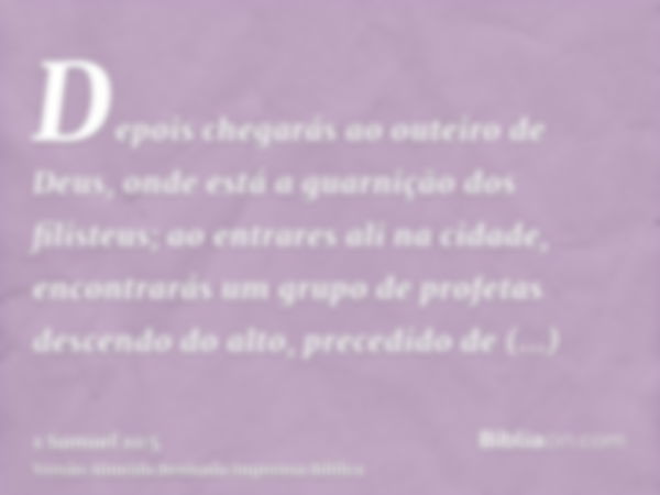 Depois chegarás ao outeiro de Deus, onde está a guarnição dos filisteus; ao entrares ali na cidade, encontrarás um grupo de profetas descendo do alto, precedido