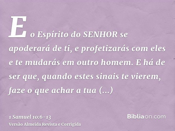 E o Espírito do SENHOR se apoderará de ti, e profetizarás com eles e te mudarás em outro homem.E há de ser que, quando estes sinais te vierem, faze o que achar 