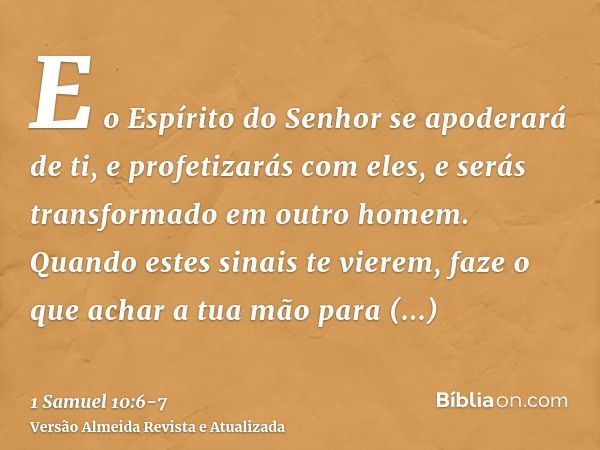 E o Espírito do Senhor se apoderará de ti, e profetizarás com eles, e serás transformado em outro homem.Quando estes sinais te vierem, faze o que achar a tua mã