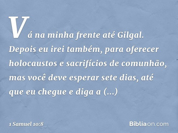 "Vá na minha frente até Gilgal. Depois eu irei também, para oferecer holocaustos e sacrifícios de comunhão, mas você deve esperar sete dias, até que eu chegue e