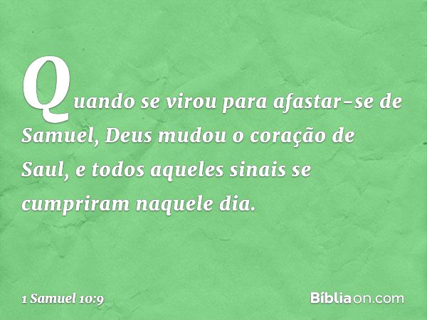 Quando se virou para afastar-se de Samuel, Deus mudou o coração de Saul, e todos aqueles sinais se cumpriram naquele dia. -- 1 Samuel 10:9