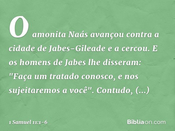 O amonita Naás avançou contra a cidade de Jabes-Gileade e a cercou. E os homens de Jabes lhe disseram: "Faça um tratado conosco, e nos sujeitaremos a você". Con