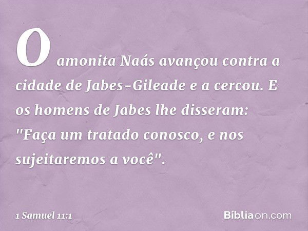 O amonita Naás avançou contra a cidade de Jabes-Gileade e a cercou. E os homens de Jabes lhe disseram: "Faça um tratado conosco, e nos sujeitaremos a você". -- 