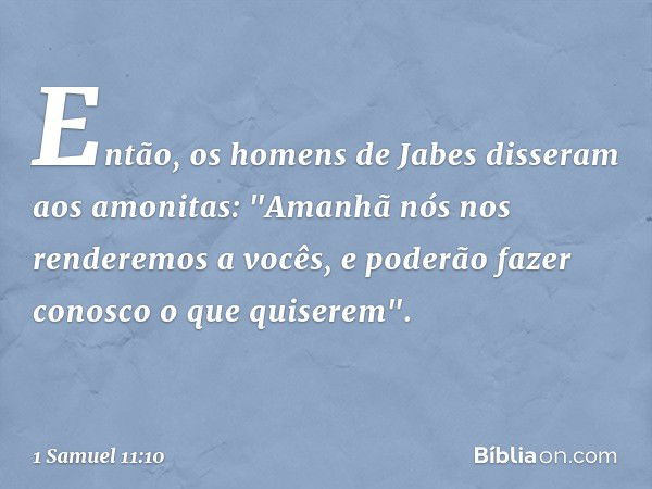 Então, os homens de Jabes disseram aos amonitas: "Ama­nhã nós nos renderemos a vocês, e poderão fazer conosco o que quiserem". -- 1 Samuel 11:10