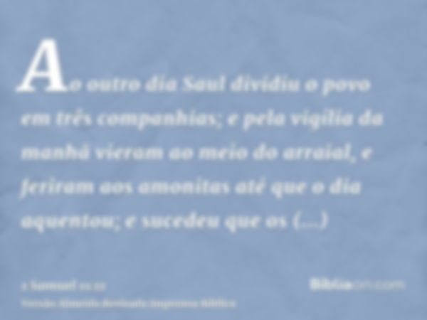 Ao outro dia Saul dividiu o povo em três companhias; e pela vigília da manhã vieram ao meio do arraial, e feriram aos amonitas até que o dia aquentou; e sucedeu