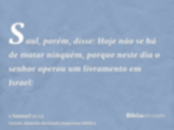 Saul, porém, disse: Hoje não se há de matar ninguém, porque neste dia o senhor operou um livramento em Israel: