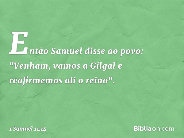 Então Samuel disse ao povo: "Venham, vamos a Gilgal e reafirmemos ali o reino". -- 1 Samuel 11:14