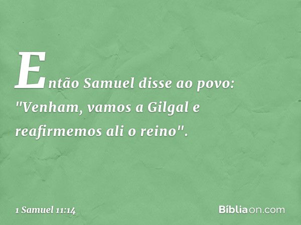 Então Samuel disse ao povo: "Venham, vamos a Gilgal e reafirmemos ali o reino". -- 1 Samuel 11:14