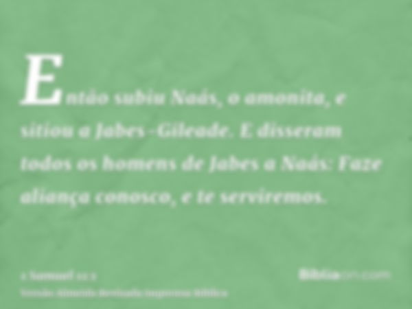 Então subiu Naás, o amonita, e sitiou a Jabes-Gileade. E disseram todos os homens de Jabes a Naás: Faze aliança conosco, e te serviremos.