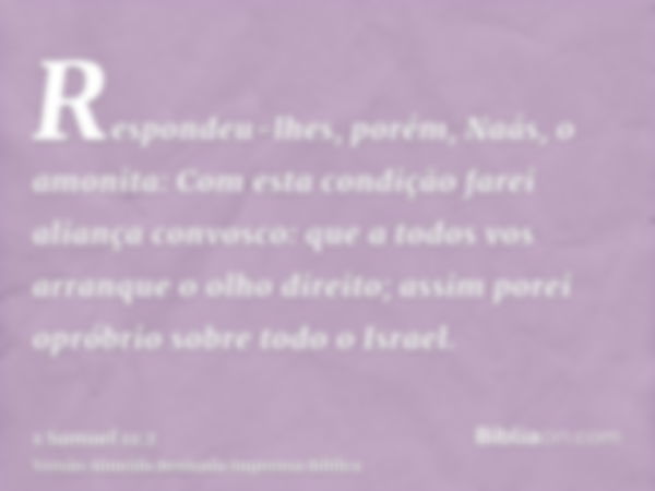 Respondeu-lhes, porém, Naás, o amonita: Com esta condição farei aliança convosco: que a todos vos arranque o olho direito; assim porei opróbrio sobre todo o Isr