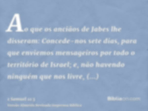 Ao que os anciãos de Jabes lhe disseram: Concede-nos sete dias, para que enviemos mensageiros por todo o território de Israel; e, não havendo ninguém que nos li