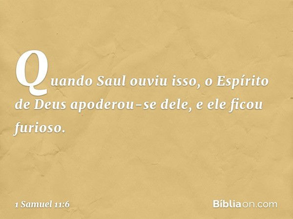 Quando Saul ouviu isso, o Espírito de Deus apoderou-se dele, e ele ficou furioso. -- 1 Samuel 11:6