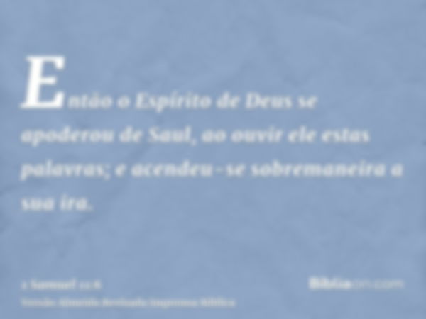 Então o Espírito de Deus se apoderou de Saul, ao ouvir ele estas palavras; e acendeu-se sobremaneira a sua ira.