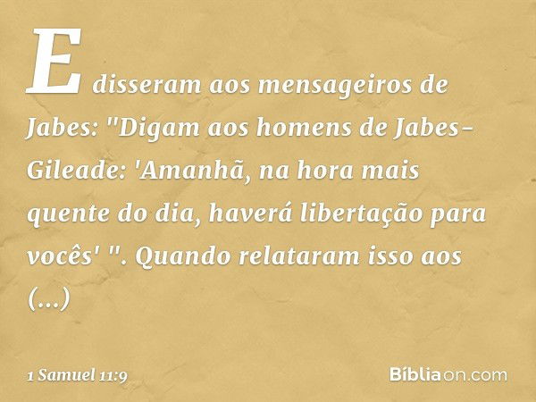 E disseram aos mensageiros de Jabes: "Digam aos homens de Jabes-Gileade: 'Amanhã, na hora mais quente do dia, haverá libertação para vocês' ". Quando relataram 