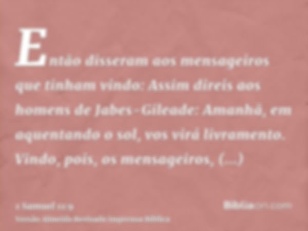 Então disseram aos mensageiros que tinham vindo: Assim direis aos homens de Jabes-Gileade: Amanhã, em aquentando o sol, vos virá livramento. Vindo, pois, os men